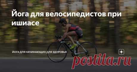 Йога для велосипедистов при ишиасе Статья автора «Йога для начинающих для здоровья» в Дзене ✍: Ишиас – злейший враг велосипедиста, способный превратить тренировку в мучительное испытание!