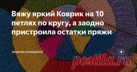 Вяжу яркий Коврик на 10 петлях по кругу, а заодно пристроила остатки пряжи Приветствую своих постоянных читателей, а также, всех, кто заглянул на мой канал Вязание и Рукоделие впервые.
Сегодня вяжу Коврик на 10 петлях по кругу спицами, из остатков пряжи. Такое вязание называют ещё модульным. Особенно красивыми получаются изделия из секционной пряжи. Воплотить такой коврик можно в различных вариантах, например, как подставка под чашку, как салфетку, или как яркий