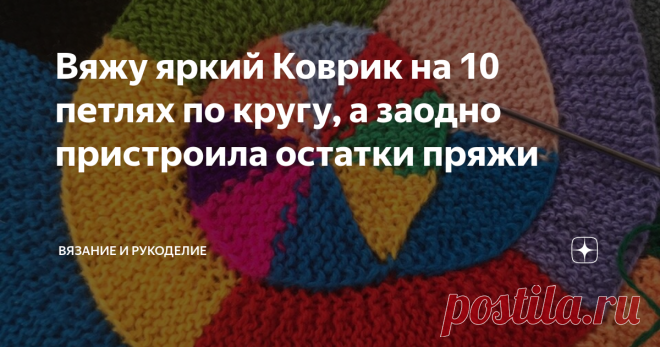 Вяжу яркий Коврик на 10 петлях по кругу, а заодно пристроила остатки пряжи Приветствую своих постоянных читателей, а также, всех, кто заглянул на мой канал Вязание и Рукоделие впервые.
Сегодня вяжу Коврик на 10 петлях по кругу спицами, из остатков пряжи. Такое вязание называют ещё модульным. Особенно красивыми получаются изделия из секционной пряжи. Воплотить такой коврик можно в различных вариантах, например, как подставка под чашку, как салфетку, или как яркий