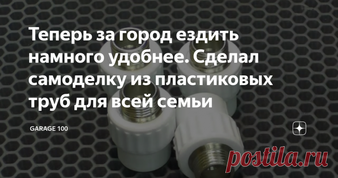 Теперь за город ездить намного удобнее. Сделал самоделку из пластиковых труб для всей семьи