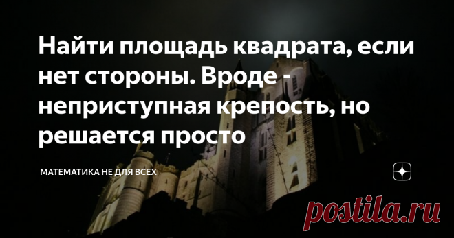 Найти площадь квадрата, если нет стороны. Вроде - неприступная крепость, но решается просто Приветствую Вас, уважаемые Читатели! Продолжаем тему решения различных интересных геометрических задач, для победы над которыми не требуется знаний, выходящих за рамки стандартной школьной программы 7-9 класса, но содержащих определенную изюминку.  Итак, требуется найти площадь квадрата, 