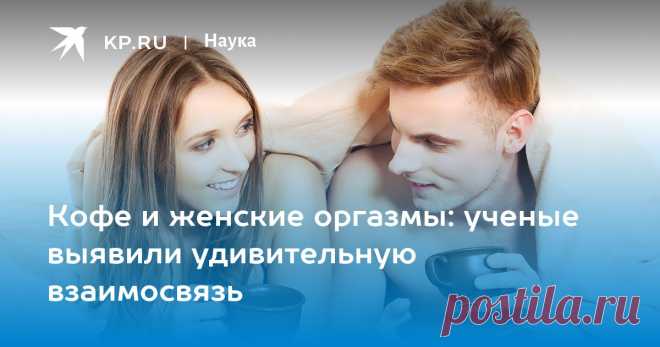 Кофе и женские оргазмы: ученые выявили удивительную взаимосвязь Зухра Павлова: кофе усиливает удовольствие от близости