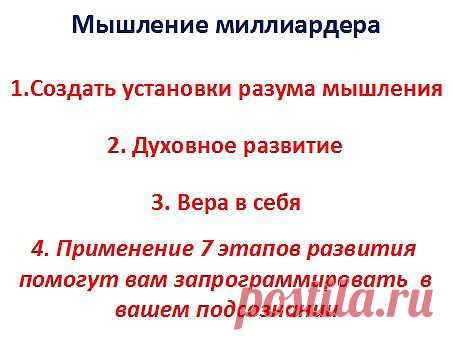 Подводя небольшой итог, вспомним, как развить мышление миллиардера. 1) Создавайте установки мышления разума в направлении развития богатства. 2) Развивайтесь духовно, наполняйте себя позитивом. 3) Всегда верьте в себя, это ваша жизнь и вам ей распоряжаться. 4) Применяя 7 этапов развития, помогут вам запрограммировать ваше подсознание, на путь развития благосостояния.
