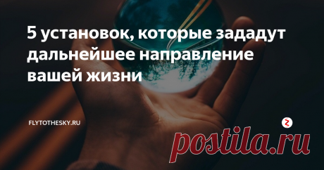 5 установок, которые зададут дальнейшее направление вашей жизни Хотите что-то поменять?