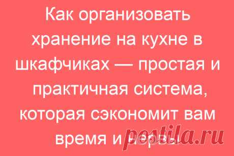 Как организовать хранение на кухне в шкафчиках — простая и практичная система, которая сэкономит вам время и нервы