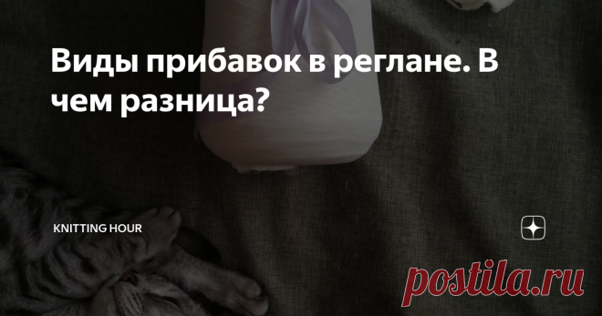 Виды прибавок в реглане. В чем разница? Статья автора «Knitting Hour» в Дзене ✍:  Обычно я вяжу реглан сверху вниз. Мне такой способ кажется удобным и логичным.