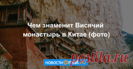 Чем знаменит Висячий монастырь в Китае (фото) Такого храма вы не встретите больше нигде.