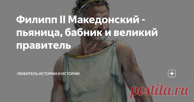 Филипп II Македонский - пьяница, бабник и великий правитель Филиппа Македонского большинство знает просто как отца Александра Великого. Сын затмил все деяния и достижения своего родителя. А зря. Папа по всем параметрам был, как минимум, не хуже сына, а может быть и лучше.
