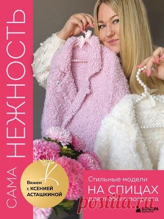 САМА НЕЖНОСТЬ. Вяжем с Ксенией Асташкиной. Стильные модели на спицах для любого возраста 2024