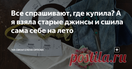 Все спрашивают, где купила? А я взяла старые джинсы и сшила сама себе на лето