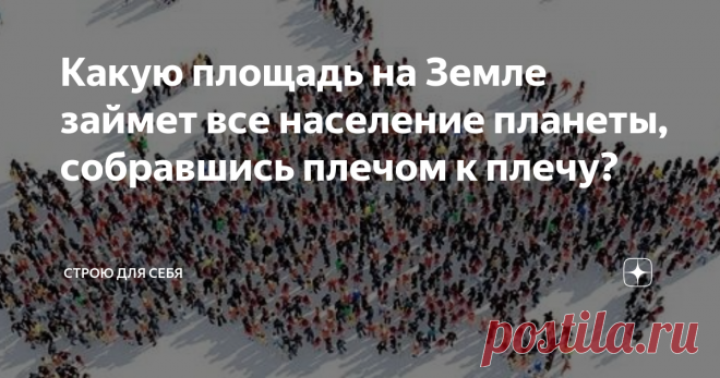 Какую площадь на Земле займет все население планеты, собравшись плечом к плечу? На сегодняшний день численность населения нашей планеты равна чуть более 7 793 970 000 человек. Сколько же места на Земле займет толпа из 7,8 миллиарда людей?