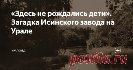 «Здесь не рождались дети». Загадка Исинского завода на Урале В мемуарах М.В. Дурденевской – дочери знаменитого металлурга Владимира Ефимовича Грум-Гржимайло – содержится интригующий рассказ про Исинский завод. У живших там людей почему-то не рождались дети...