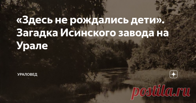 «Здесь не рождались дети». Загадка Исинского завода на Урале В мемуарах М.В. Дурденевской – дочери знаменитого металлурга Владимира Ефимовича Грум-Гржимайло – содержится интригующий рассказ про Исинский завод. У живших там людей почему-то не рождались дети...