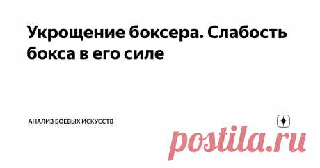 Укрощение боксера. Слабость бокса в его силе Все уже давно привыкли к тому, что бокс является королем на ринге и чуть ли не царем всех зверей в уличной драке. У меня нет статистических данных, но есть масса примеров из жизни, есть масса видеороликов, в которых видно о превосходство бокса. И я уверен, что статистика побед будет на стороне бокса. Думаю, меня в этом плане поддержат. Против статистики не попрешь, но вот я попробую попереть. В чем успех бокса в драке? Как ни ст...