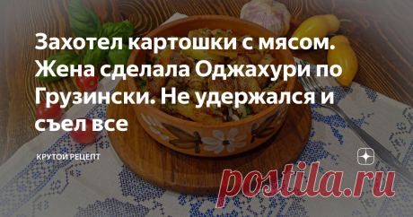 Захотел картошки с мясом. Жена сделала Оджахури по Грузински. Не удержался и съел все