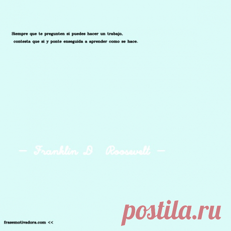 Franklin D  Roosevelt: Siempre que te pregunten si puedes hacer un trabajo, contesta que sí y ponte enseguida a aprender cómo se hace.