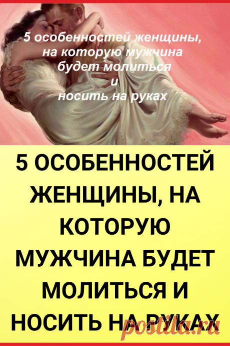 5 особенностей женщины, на которую мужчина будет молиться и носить на руках