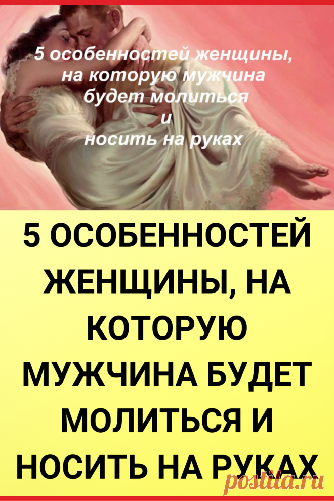 5 особенностей женщины, на которую мужчина будет молиться и носить на руках