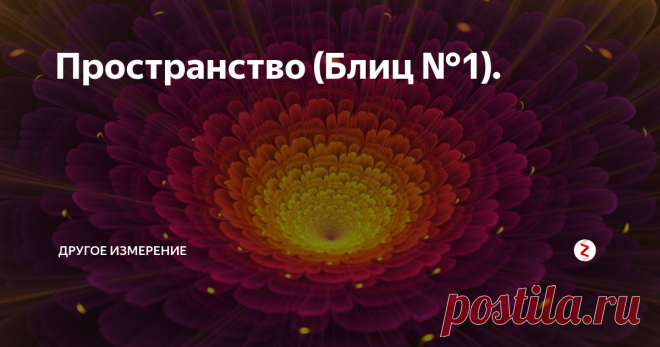 Пространство (Блиц №1). Какова структура пространства?
Пространство имеет трёхсложную и трёхчастную структуру. Трёхсложность проявляется в том, что, во-первых, пространство подразделяется на действительное и мнимое; во-вторых, пространство делится на мерности и размерности; в-третьих, в конкретном объекте пространство пребывает как внешнее и как внутреннее. Трёхчастность заключается в гармоничной вложенности пространств