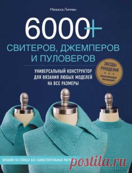 Липман Мелисса. 6000+ СВИТЕРОВ, ДЖЕМПЕРОВ И ПУЛОВЕРОВ. Универсальный конструктор для вязания любых моделей на все размеры