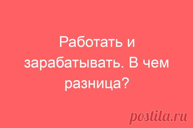Работать и зарабатывать. В чем разница?