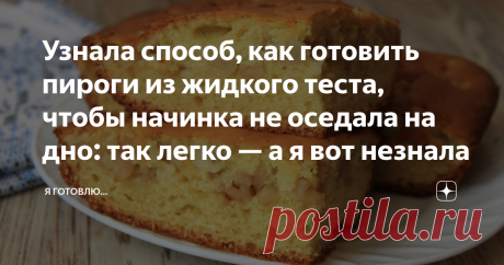 Узнала способ, как готовить пироги из жидкого теста, чтобы начинка не оседала на дно: так легко — а я вот незнала