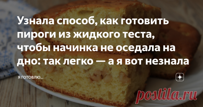 Узнала способ, как готовить пироги из жидкого теста, чтобы начинка не оседала на дно: так легко — а я вот незнала