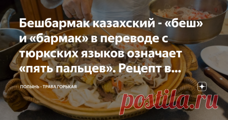 Бешбармак казахский - «беш» и «бармак» в переводе с тюркских языков означает «пять пальцев». Рецепт в оригинале. Почему "пять пальцев"? Потому что во время еды кочевники не использовали столовые приборы, они ели руками, запивая из пиал сурпой - насыщенным мясным бульоном. Это довольно жирное блюдо из баранины или конины.