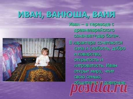 Иван, ванюша, ваня. Иван – в переводе с древнееврейского означает«дар бога». В характере сочетаются сила и слабость, добро и коварство, открытость и хитроватость. Иван открыт миру, чтит свою семью, общителен и доверчив. - Картинка 44 - Имена людей - Имя - Картинки по психологии