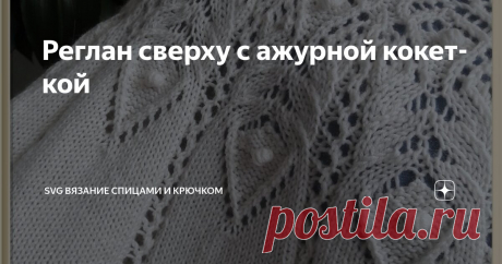 Реглан сверху с ажурной кокеткой Статья автора «SVG Вязание спицами и крючком» в Дзене ✍:  Готов мой джемпер (свитер) с ажурной кокеткой Пряжа Ализе Кашмира 100% шерсть 300 м/ 100г Спицы №№ от 3 до 4 Расход около 600 г на размер 50 -