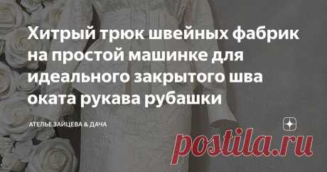 Хитрый трюк швейных фабрик на простой машинке для идеального закрытого шва оката рукава рубашки Статья автора «Ателье Зайцева & Дача» в Дзене ✍: Есть несколько способов сделать красивый закрытый окат рукава рубашки. Все они правильные.