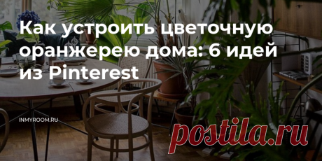 Как устроить цветочную оранжерею дома: 6 идей из Pinterest — INMYROOM Простой, экологичный и&nbsp;не&nbsp;всегда дорогой способ украсить интерьер — это растения. Рассказываем, как устроить в&nbsp;квартире цветущие сады, даже если вы&nbsp;не&nbsp;любите поливать цветы и&nbsp;ничего о&nbsp;них не&nbsp;знаете. Свежие идеи дизайна интерьеров, декора, архитектуры на INMYROOM.