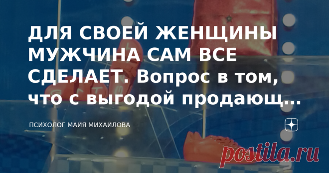 ДЛЯ СВОЕЙ ЖЕНЩИНЫ МУЖЧИНА САМ ВСЕ СДЕЛАЕТ. Вопрос в том, что с выгодой продающая себя и СВОЯ женщина – это ДВЕ РАЗНЫЕ ЖЕНЩИНЫ.   Самого доброго Вам времени суток, друзья мои. Товарищи, прошу Вас прокомментировать данный комментарий к моей статье. Александр К. 