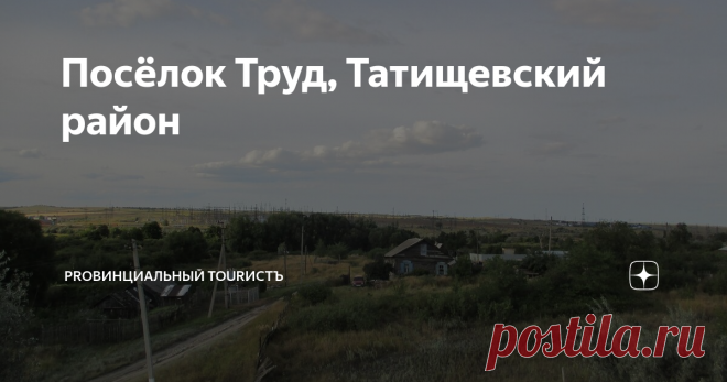 Посёлок Труд, Татищевский район Небольшой посёлок Татищевского района, возникший в годы коллективизации и существующий до наших дней
