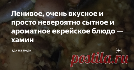 Ленивое, очень вкусное и просто невероятно сытное и ароматное еврейское блюдо — хамин Если Вам надо накормить голодных мужчин и не сейчас, а завтра — приготовьте HAMIN. Они это запомнят на всю оставшуюся жизнь.