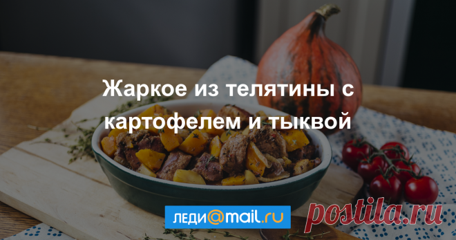 Жаркое из телятины с картофелем и тыквой - пошаговый рецепт с фото - как приготовить, ингредиенты, состав, время приготовления - Леди Mail.Ru Жаркое из телятины с картофелем и тыквой - пошаговый рецепт с фото: В осенних оттенках. - Леди Mail.Ru