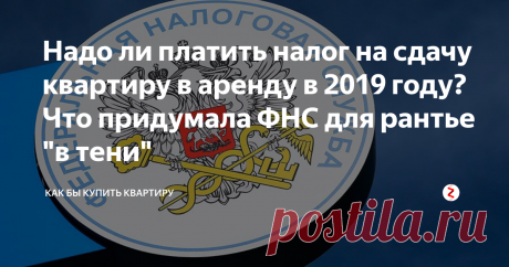 Надо ли платить налог на сдачу квартиру в аренду в 2019 году? Что придумала ФНС для рантье "в тени" Как Минфин и ФНС планируют определять "серых" арендодателей? Какие санкций и штрафы могут быть?