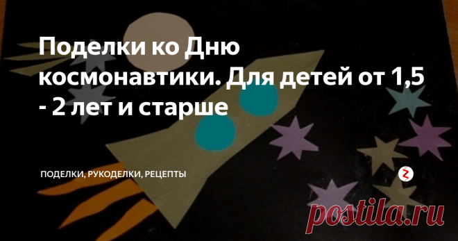 Поделки ко Дню космонавтики. Для детей от 1,5 - 2 лет и старше Аппликации из бумаги и пластилина, пальчиковая раскраска,  шаблон для аппликации и вышивка по картону - идеи ко Дню космонавтики или тематической неделе 
