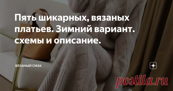 Пять шикарных, вязаных платьев. Зимний вариант. схемы и описание. Впереди зима - сезон низких  температур, ветров, а порой и морозов. 
Многие вязальщицы начали  задумываться о том, какими тёплыми обновами пополнить свой  гардероб. 

Любой девушке,  женщине ну никак не обойтись без универсального, стильного платья, которое бы можно надеть 