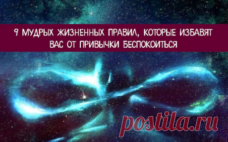 9 МУДРЫХ ЖИЗНЕННЫХ ПРАВИЛ... 
Управляйте мыслями и тогда вам не придется беспокоиться.
Жизнь — мудрый учитель, который очень дорого берет за свои уроки. Не для красного словца сказано, а подтверждено опытом. В школе жизни невозмо…