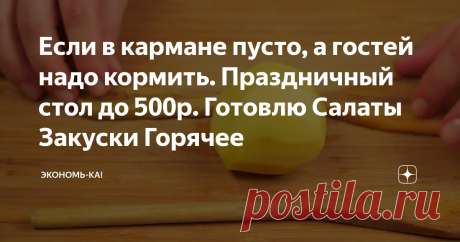 Если в кармане пусто, а гостей надо кормить. Праздничный стол до 500р. Готовлю Салаты Закуски Горячее