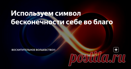 Используем символ бесконечности себе во благо Символ бесконечности используется для усиления энергии, гармонизации и богатства. Сам символ обозначает число 8, оно обладает великой энергией, в Китае число 8 символизирует богатство и процветание.Этот знак приумножает любую положительную энергию, а отрицательную он преобразует в положительную.
Знак бесконечности может быть использован для усиления любой сферы.
Если он будет изображен на