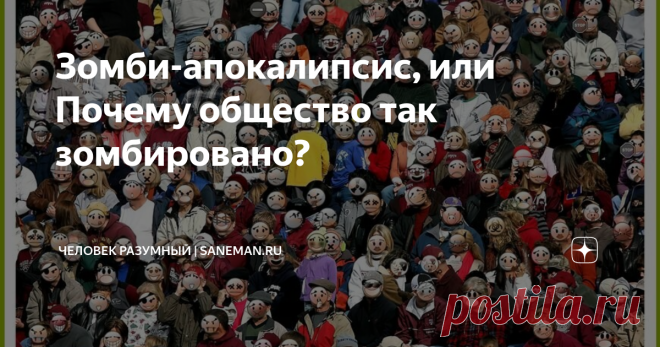 Зомби-апокалипсис, или Почему общество так зомбировано? Для начала давайте определимся с термином «зомби». Дословно это можно перевести как «живой труп». Я думаю, что вы слышали, что иногда так называют безвольных, апатичных и не имеющий никакой цели людей.  Что ж, в целом это верно. Но какова же причина этому? Давайте об этом сейчас порассуждаем. Как живет наше общество? Больший процент человечества живет совершенно не осознанно, непонятно зачем и как бы плывя неизвестно ...