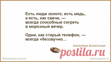 Есть люди золото.... Есть люди золото, есть медь,
а есть, как свечи, —
всегда способные согреть
в морозный вечер.

Одни, как старый телефон, —
всегда «беззвучно»…
Другие — модненьк…