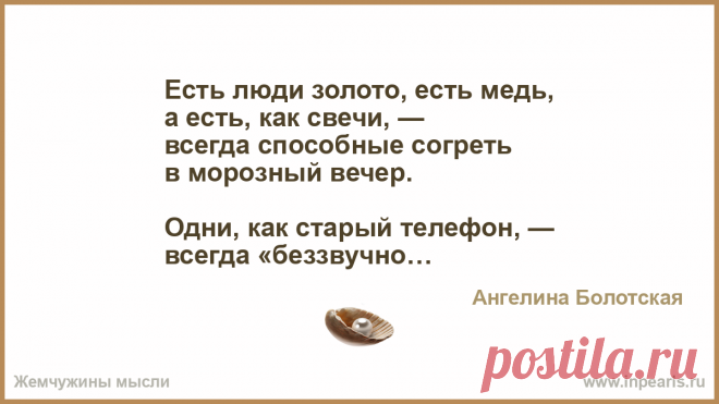 Есть люди золото.... Есть люди золото, есть медь,
а есть, как свечи, —
всегда способные согреть
в морозный вечер.

Одни, как старый телефон, —
всегда «беззвучно»…
Другие — модненьк…
