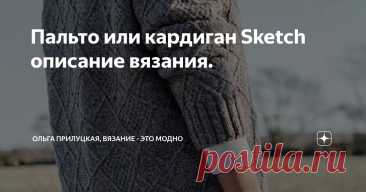 Пальто или кардиган Sketch описание вязания. Статья автора «Ольга Прилуцкая, вязание - это модно» в Дзене ✍:  Всем привет, друзья. Сегодня в копилку нашего канала - описание вязания пальто-кардигана.