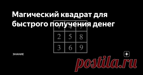 Магический квадрат для быстрого получения денег Есть версия, что Генри Форд разбогател не только благодаря своему таланту и трудолюбию. Поговаривают, что помог ему один магический квадрат, который будущий миллиардер обнаружил в трудах Пифагора.  Почему бы и нам не воспользоваться этим действенным способом ...
Итак, как мы видим, это обычный квадрат с пронумерованными секторами. Первый вертикальный столбец говорит о прошлом, середина - это