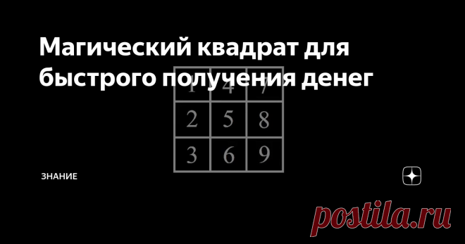 Магический квадрат для быстрого получения денег Есть версия, что Генри Форд разбогател не только благодаря своему таланту и трудолюбию. Поговаривают, что помог ему один магический квадрат, который будущий миллиардер обнаружил в трудах Пифагора.  Почему бы и нам не воспользоваться этим действенным способом ...
Итак, как мы видим, это обычный квадрат с пронумерованными секторами. Первый вертикальный столбец говорит о прошлом, середина - это