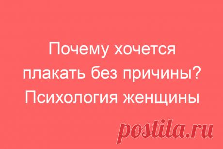 Почему хочется плакать без причины? Психология женщины