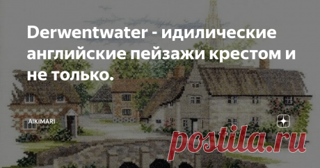 Derwentwater - идилические английские пейзажи крестом и не только. Редкий гость в отечественных магазинах рукоделия.  Английская фирма, специализируется на британских пейзажах. Их дизайны не просто красивые картинки, а конкретные деревни, маяки, замки.